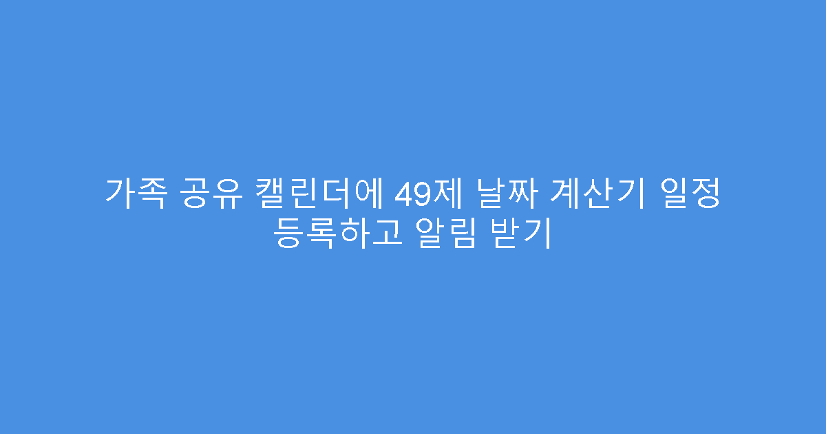 가족 공유 캘린더에 49제 날짜 계산기 일정 등록하고 알림 받기