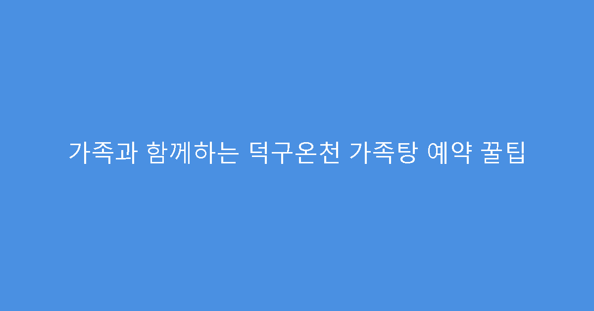 가족과 함께하는 덕구온천 가족탕 예약 꿀팁