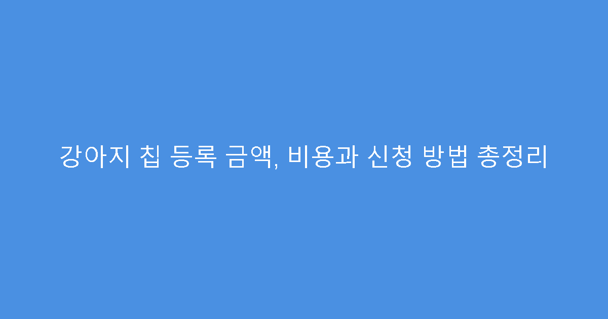 강아지 칩 등록 금액, 비용과 신청 방법 총정리