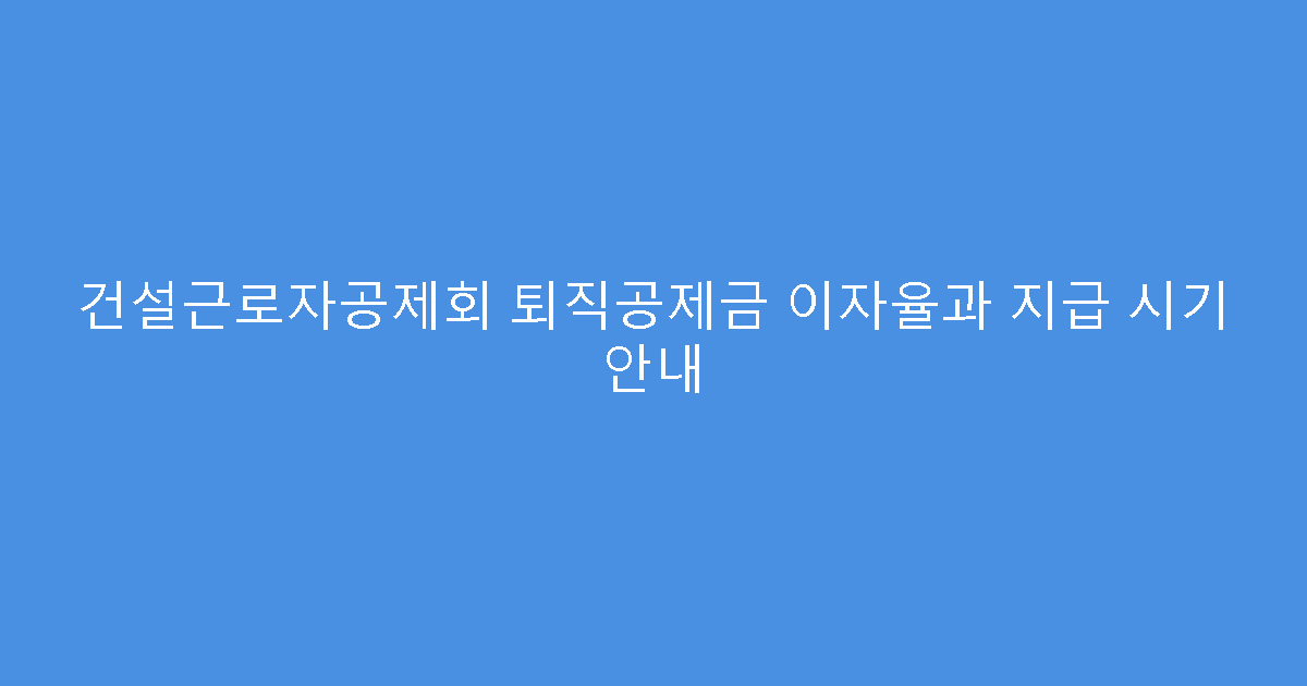 건설근로자공제회 퇴직공제금 이자율과 지급 시기 안내