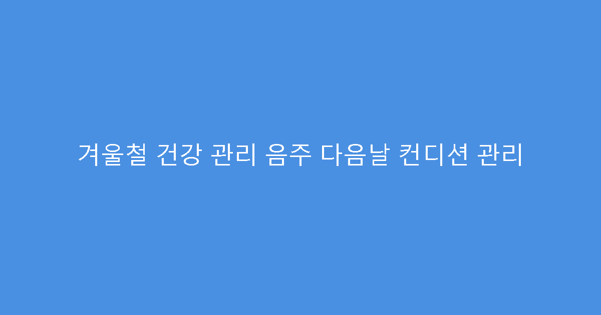 겨울철 건강 관리 음주 다음날 컨디션 관리