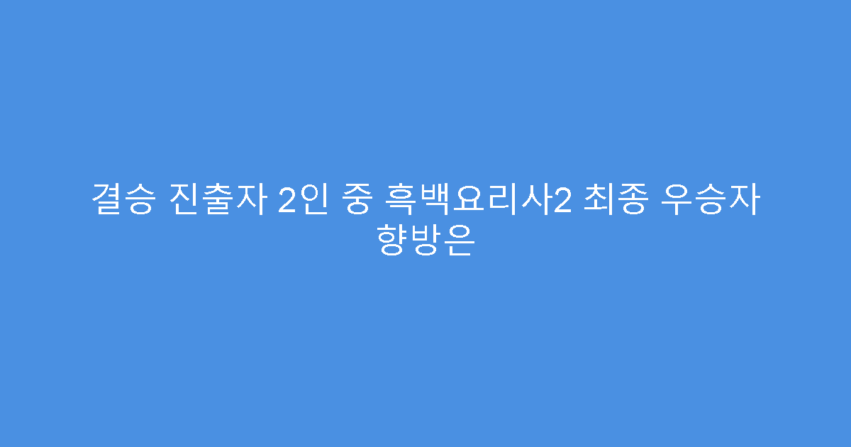 결승 진출자 2인 중 흑백요리사2 최종 우승자 향방은