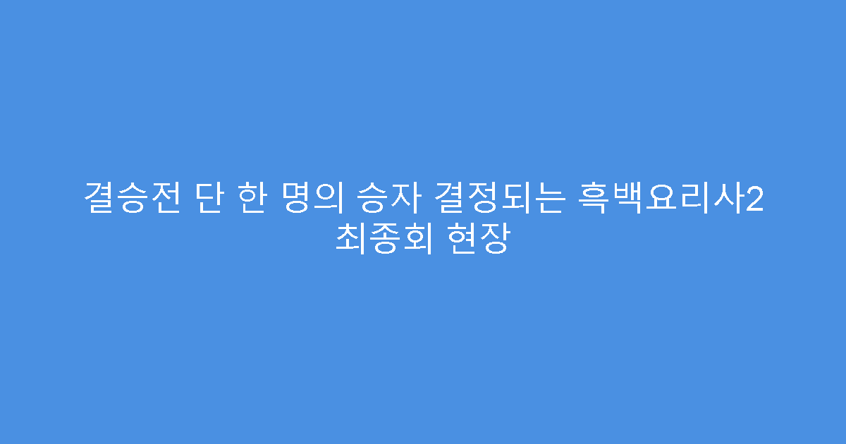결승전 단 한 명의 승자 결정되는 흑백요리사2 최종회 현장
