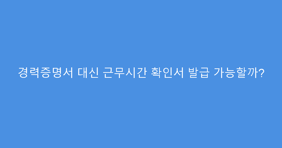 경력증명서 대신 근무시간 확인서 발급 가능할까?