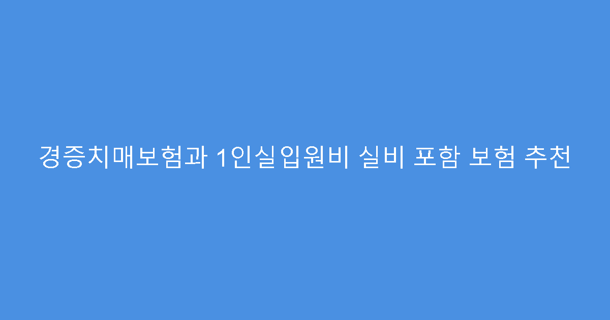 경증치매보험과 1인실입원비 실비 포함 보험 추천