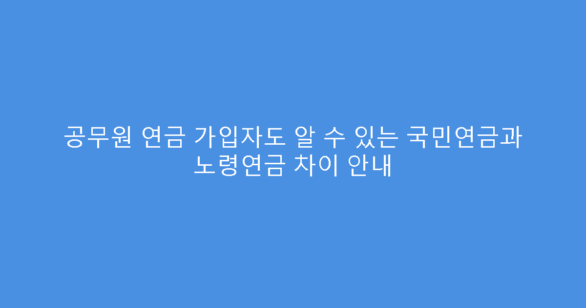 공무원 연금 가입자도 알 수 있는 국민연금과 노령연금 차이 안내