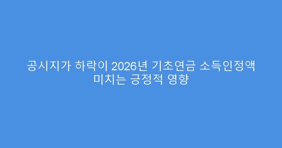 공시지가 하락이 2026년 기초연금 소득인정액 미치는 긍정적 영향