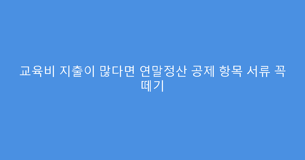 교육비 지출이 많다면 연말정산 공제 항목 서류 꼭 떼기