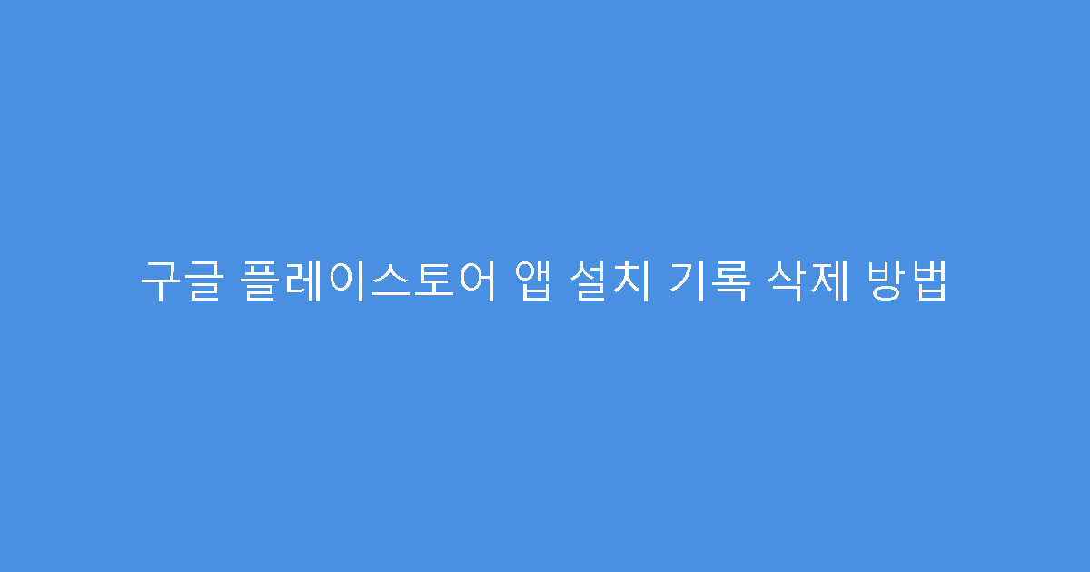 구글 플레이스토어 앱 설치 기록 삭제 방법