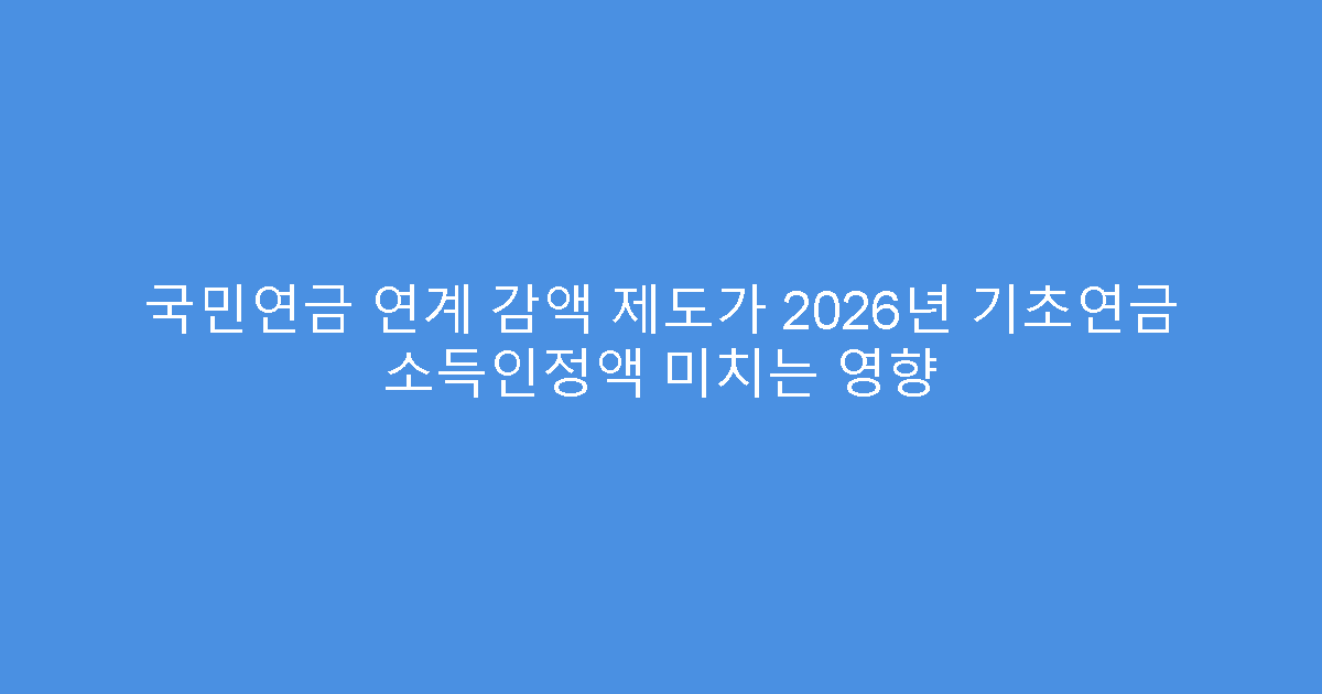 국민연금 연계 감액 제도가 2026년 기초연금 소득인정액 미치는 영향