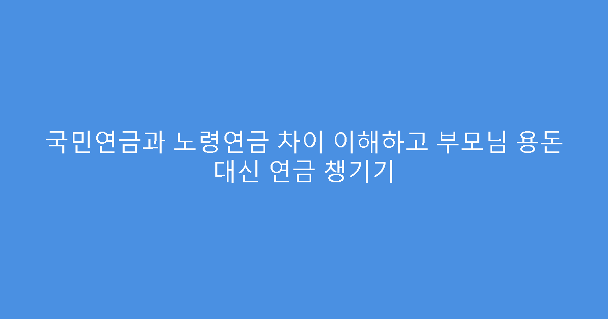 국민연금과 노령연금 차이 이해하고 부모님 용돈 대신 연금 챙기기