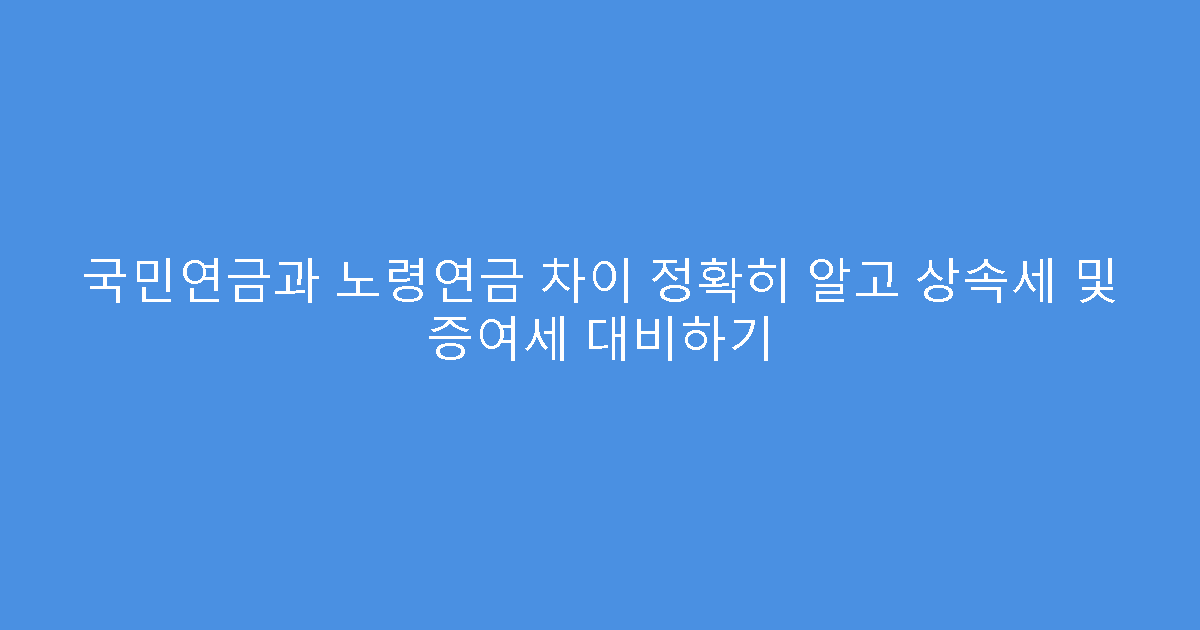 국민연금과 노령연금 차이 정확히 알고 상속세 및 증여세 대비하기