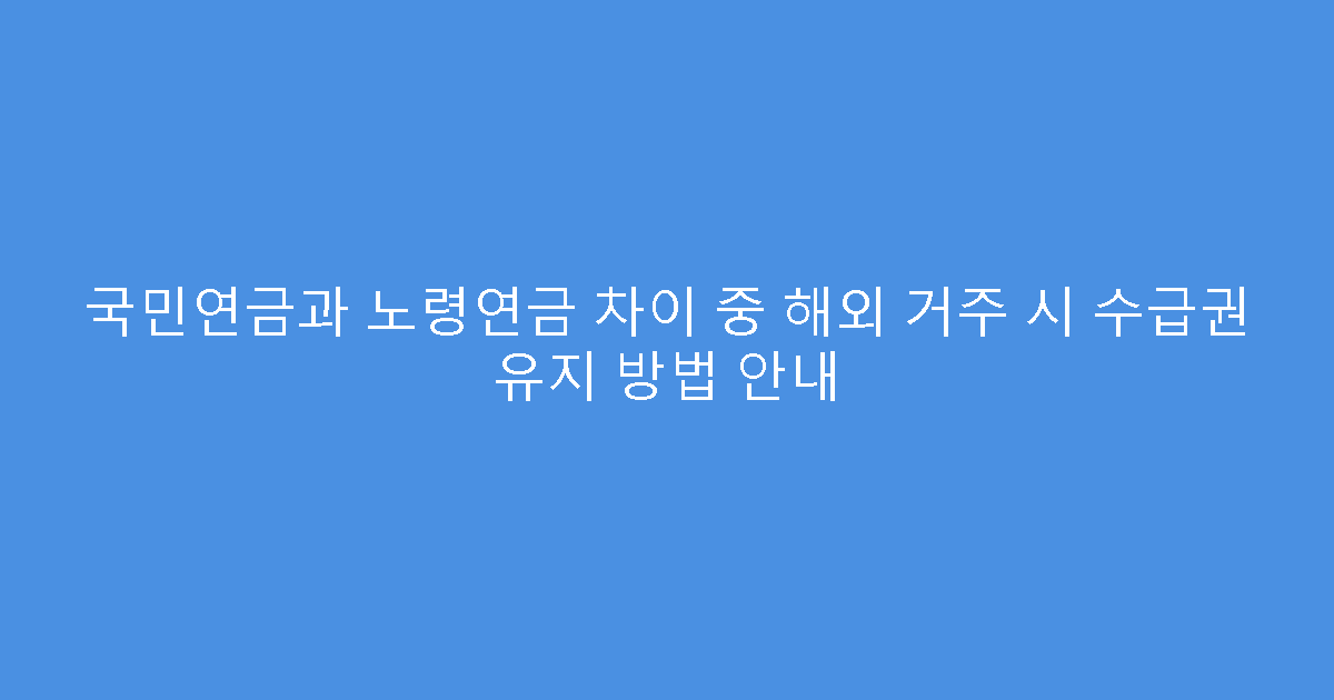 국민연금과 노령연금 차이 중 해외 거주 시 수급권 유지 방법 안내