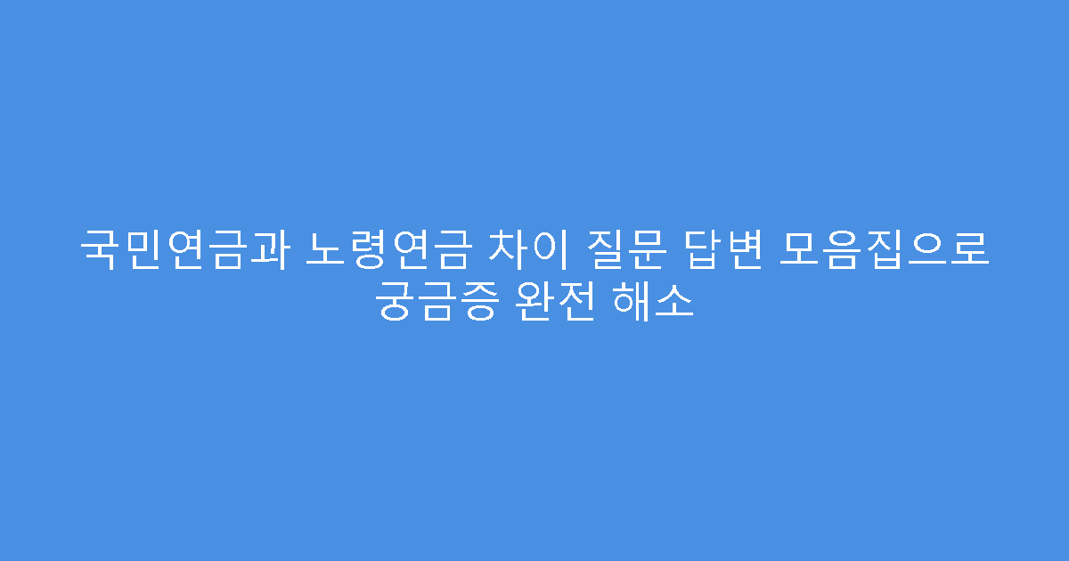 국민연금과 노령연금 차이 질문 답변 모음집으로 궁금증 완전 해소