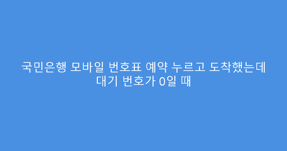 국민은행 모바일 번호표 예약 누르고 도착했는데 대기 번호가 0일 때