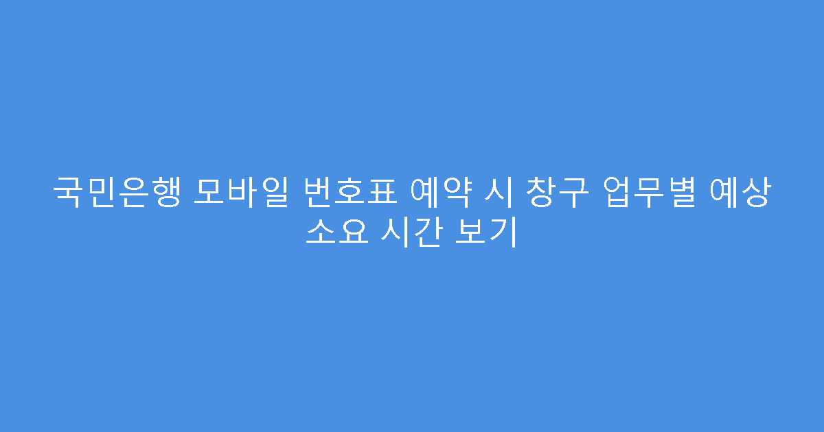 국민은행 모바일 번호표 예약 시 창구 업무별 예상 소요 시간 보기