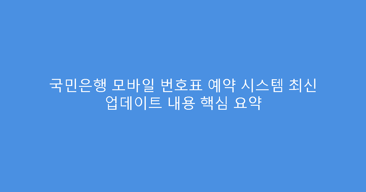 국민은행 모바일 번호표 예약 시스템 최신 업데이트 내용 핵심 요약
