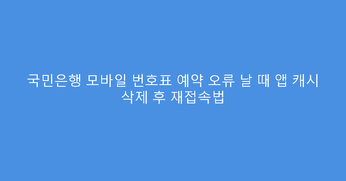 국민은행 모바일 번호표 예약 오류 날 때 앱 캐시 삭제 후 재접속법