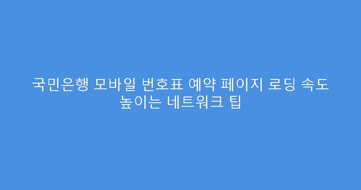 국민은행 모바일 번호표 예약 페이지 로딩 속도 높이는 네트워크 팁