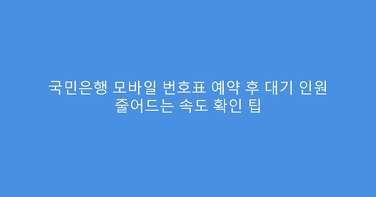 국민은행 모바일 번호표 예약 후 대기 인원 줄어드는 속도 확인 팁