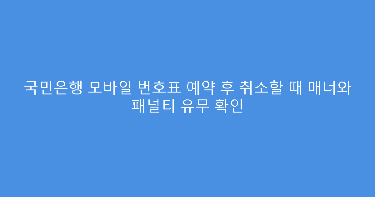국민은행 모바일 번호표 예약 후 취소할 때 매너와 패널티 유무 확인