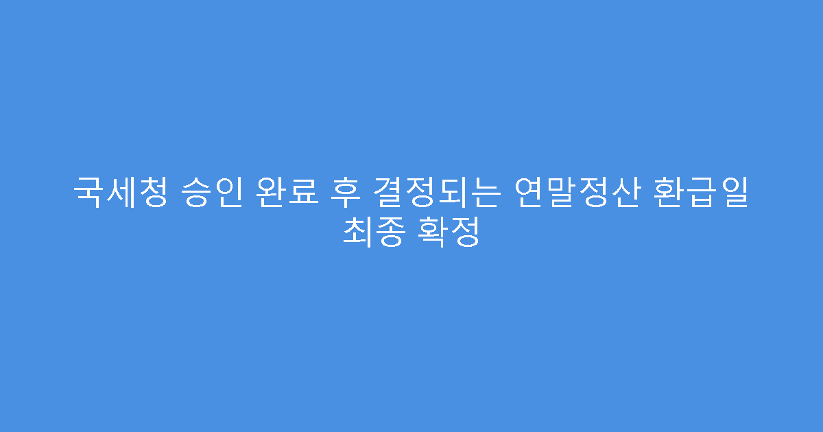 국세청 승인 완료 후 결정되는 연말정산 환급일 최종 확정