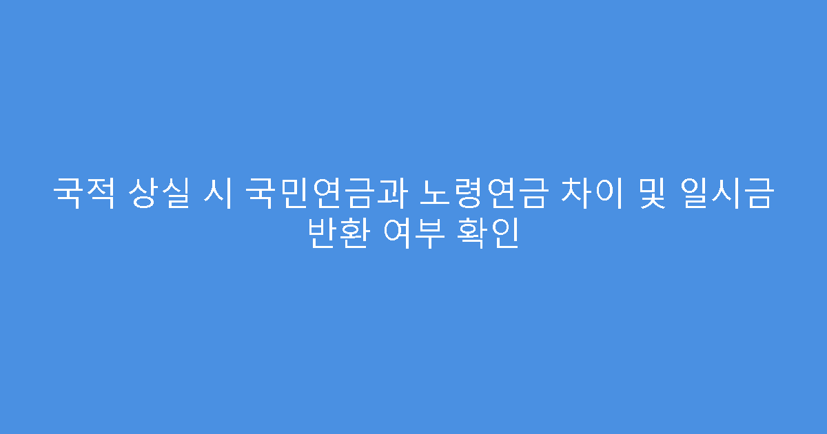 국적 상실 시 국민연금과 노령연금 차이 및 일시금 반환 여부 확인