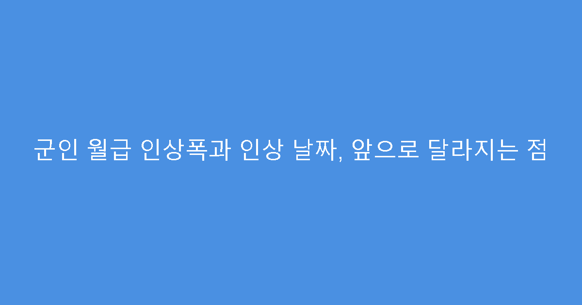 군인 월급 인상폭과 인상 날짜, 앞으로 달라지는 점