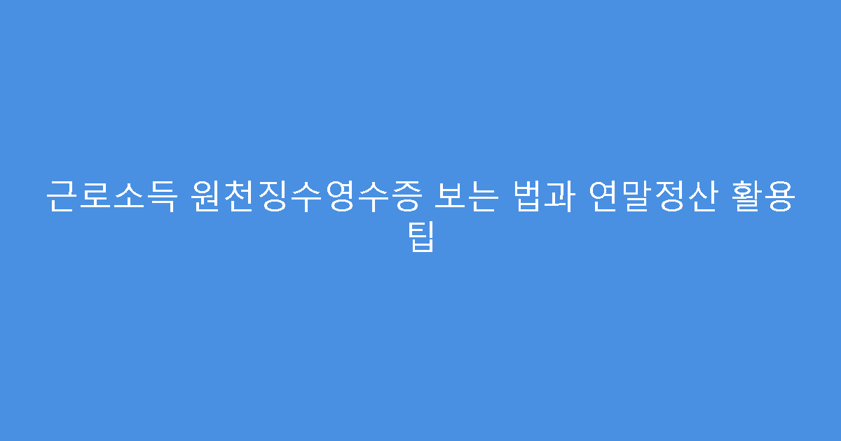 근로소득 원천징수영수증 보는 법과 연말정산 활용 팁