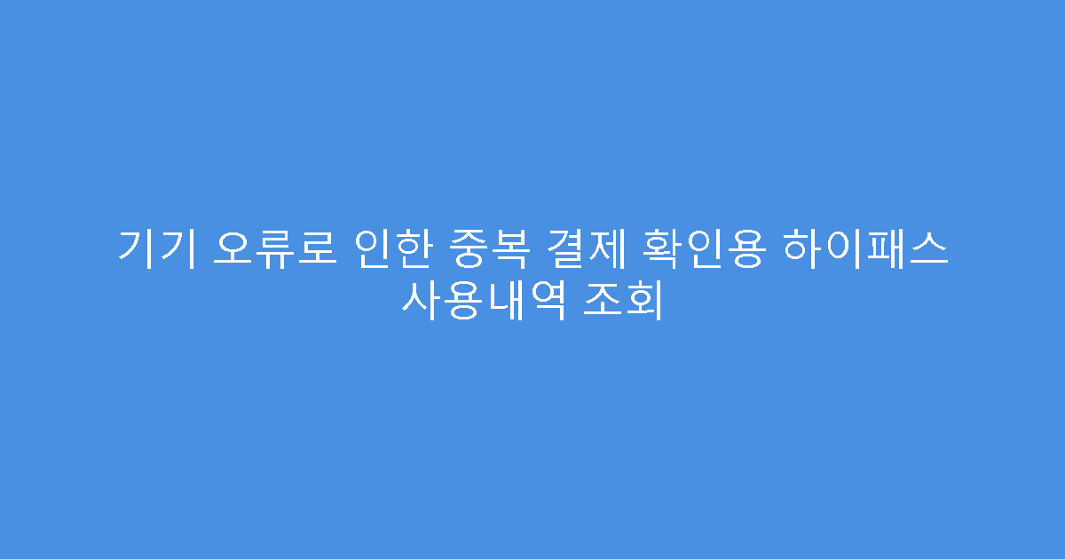 기기 오류로 인한 중복 결제 확인용 하이패스 사용내역 조회