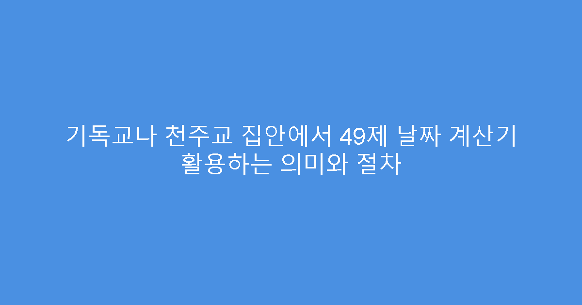 기독교나 천주교 집안에서 49제 날짜 계산기 활용하는 의미와 절차