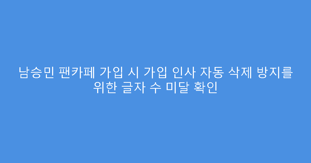 남승민 팬카페 가입 시 가입 인사 자동 삭제 방지를 위한 글자 수 미달 확인