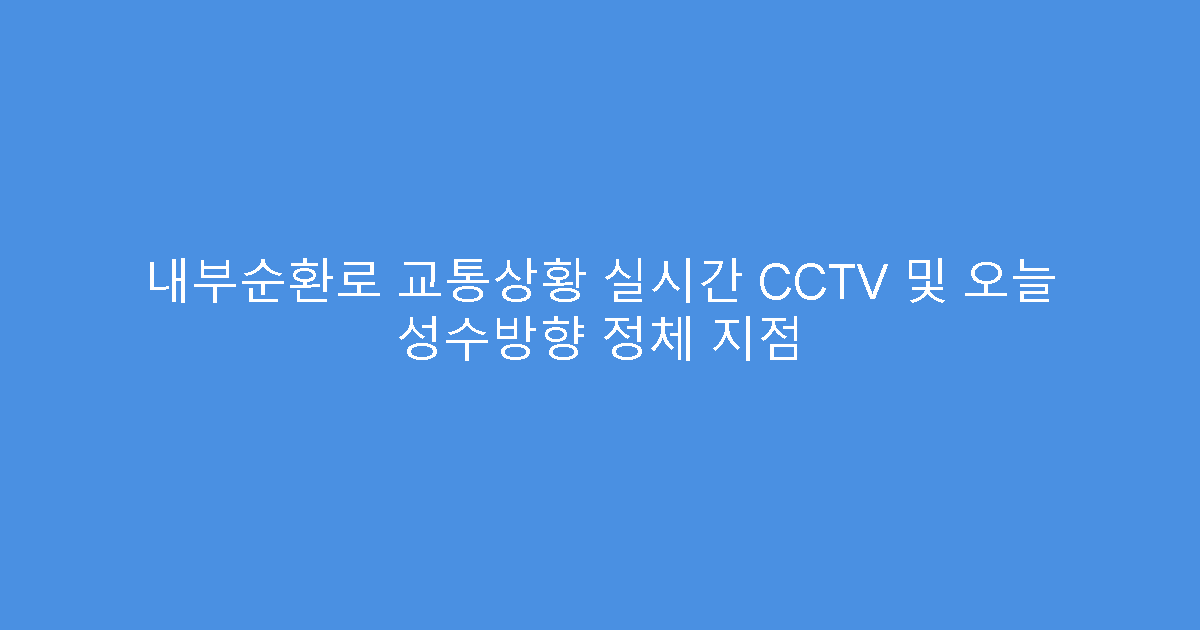 내부순환로 교통상황 실시간 CCTV 및 오늘 성수방향 정체 지점