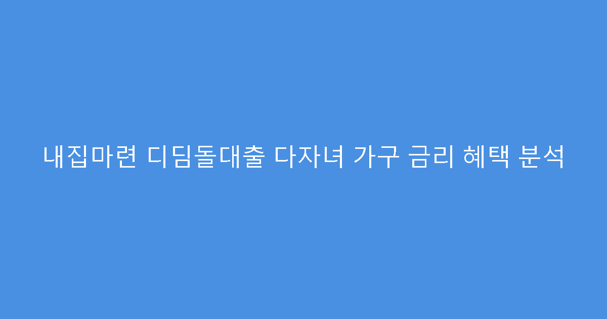 내집마련 디딤돌대출 다자녀 가구 금리 혜택 분석