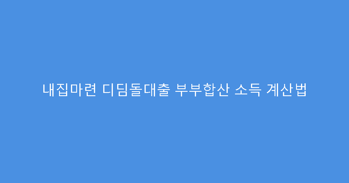 내집마련 디딤돌대출 부부합산 소득 계산법