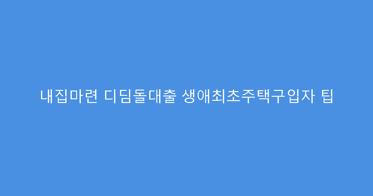 내집마련 디딤돌대출 생애최초주택구입자 팁