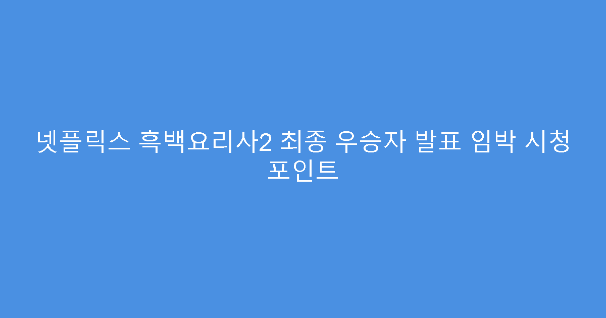 넷플릭스 흑백요리사2 최종 우승자 발표 임박 시청 포인트
