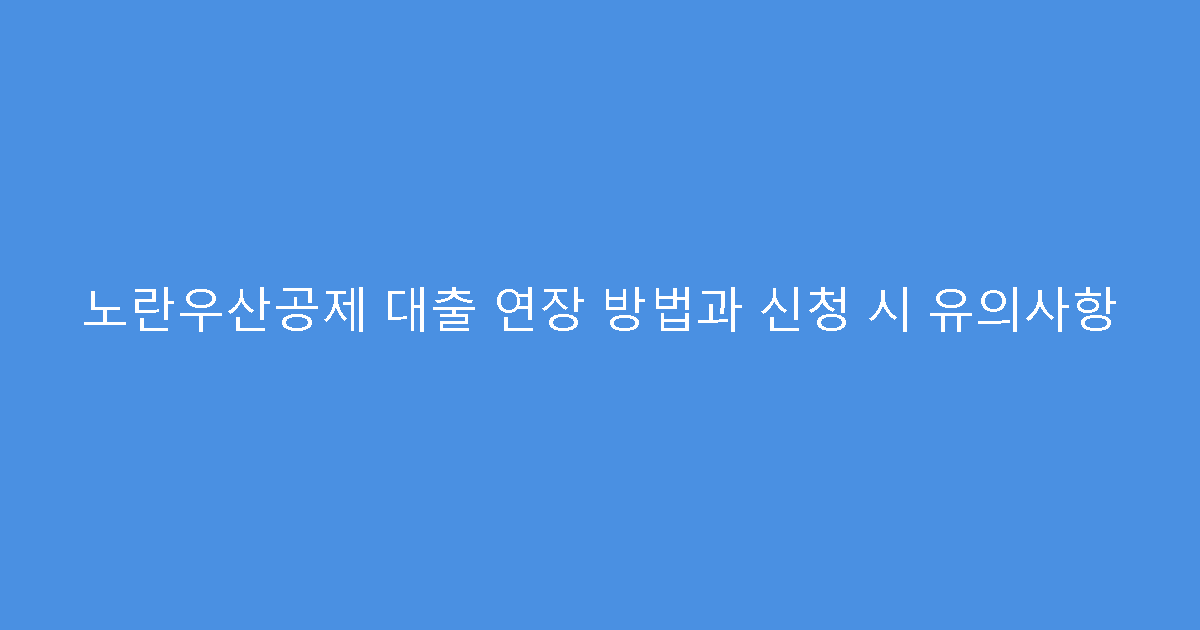 노란우산공제 대출 연장 방법과 신청 시 유의사항