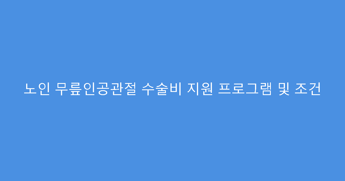노인 무릎인공관절 수술비 지원 프로그램 및 조건