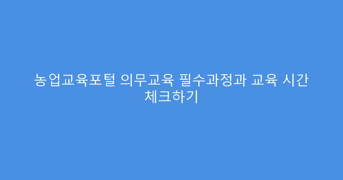 농업교육포털 의무교육 필수과정과 교육 시간 체크하기