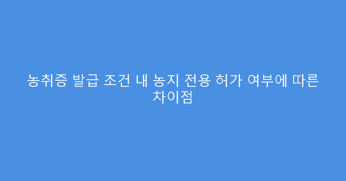농취증 발급 조건 내 농지 전용 허가 여부에 따른 차이점