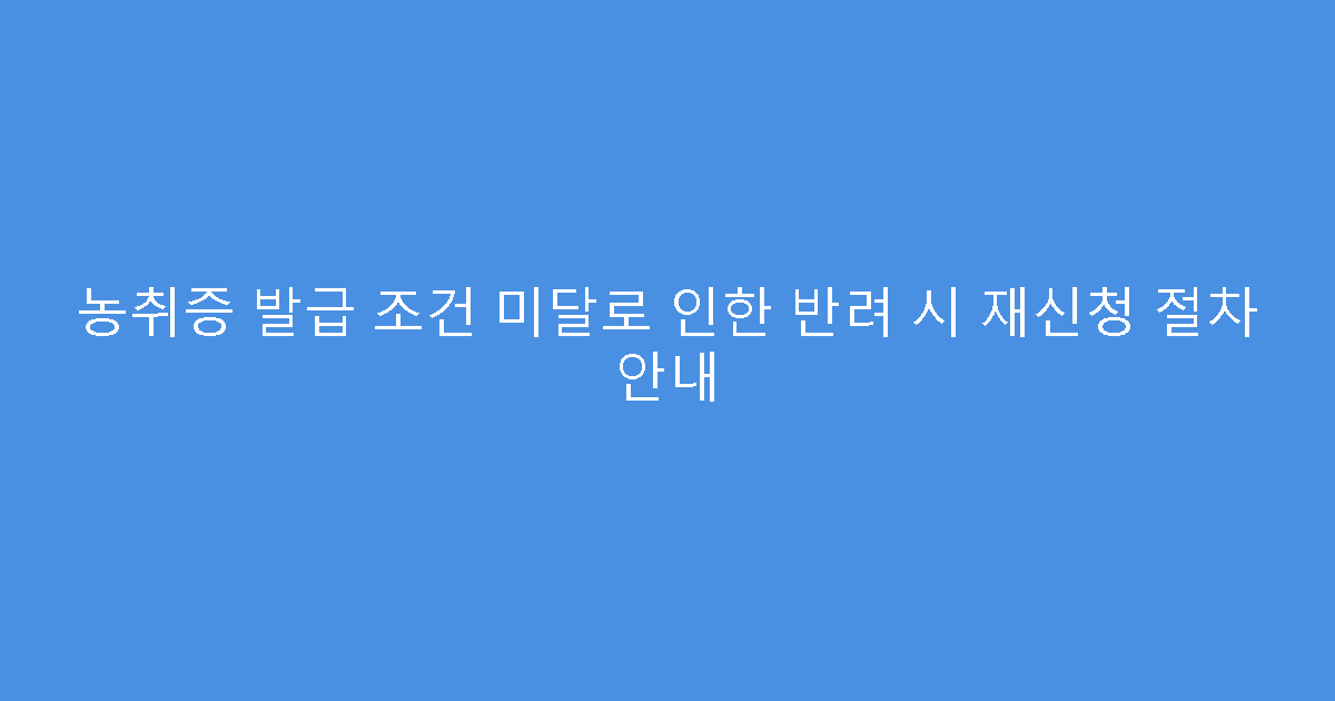 농취증 발급 조건 미달로 인한 반려 시 재신청 절차 안내