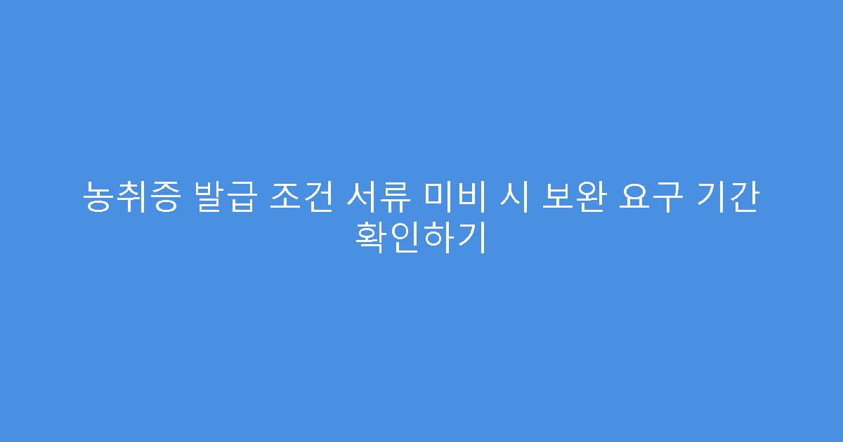 농취증 발급 조건 서류 미비 시 보완 요구 기간 확인하기