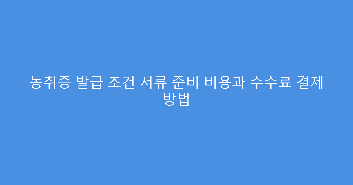 농취증 발급 조건 서류 준비 비용과 수수료 결제 방법