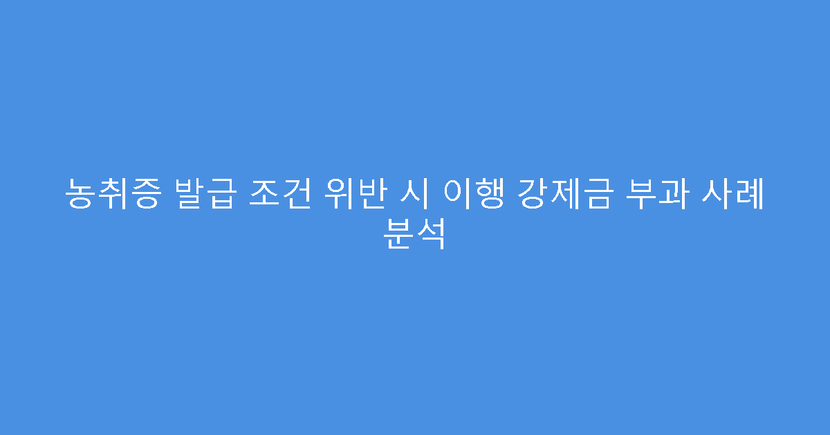 농취증 발급 조건 위반 시 이행 강제금 부과 사례 분석