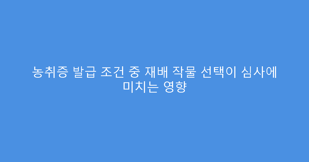 농취증 발급 조건 중 재배 작물 선택이 심사에 미치는 영향