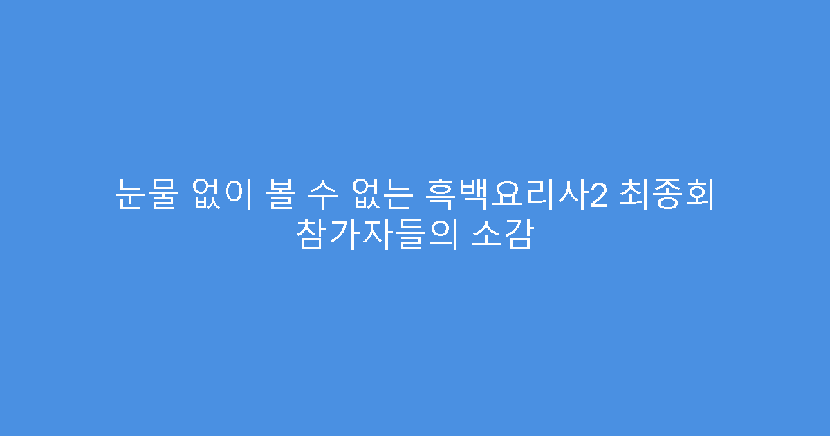 눈물 없이 볼 수 없는 흑백요리사2 최종회 참가자들의 소감
