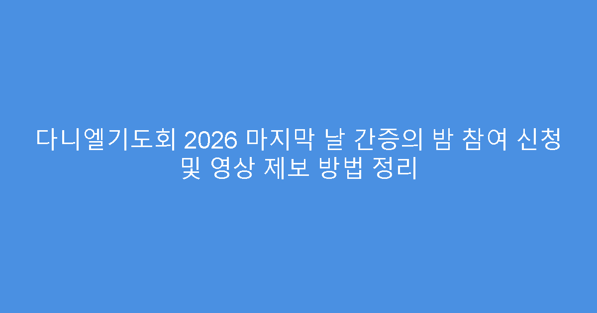 다니엘기도회 2026 마지막 날 간증의 밤 참여 신청 및 영상 제보 방법 정리