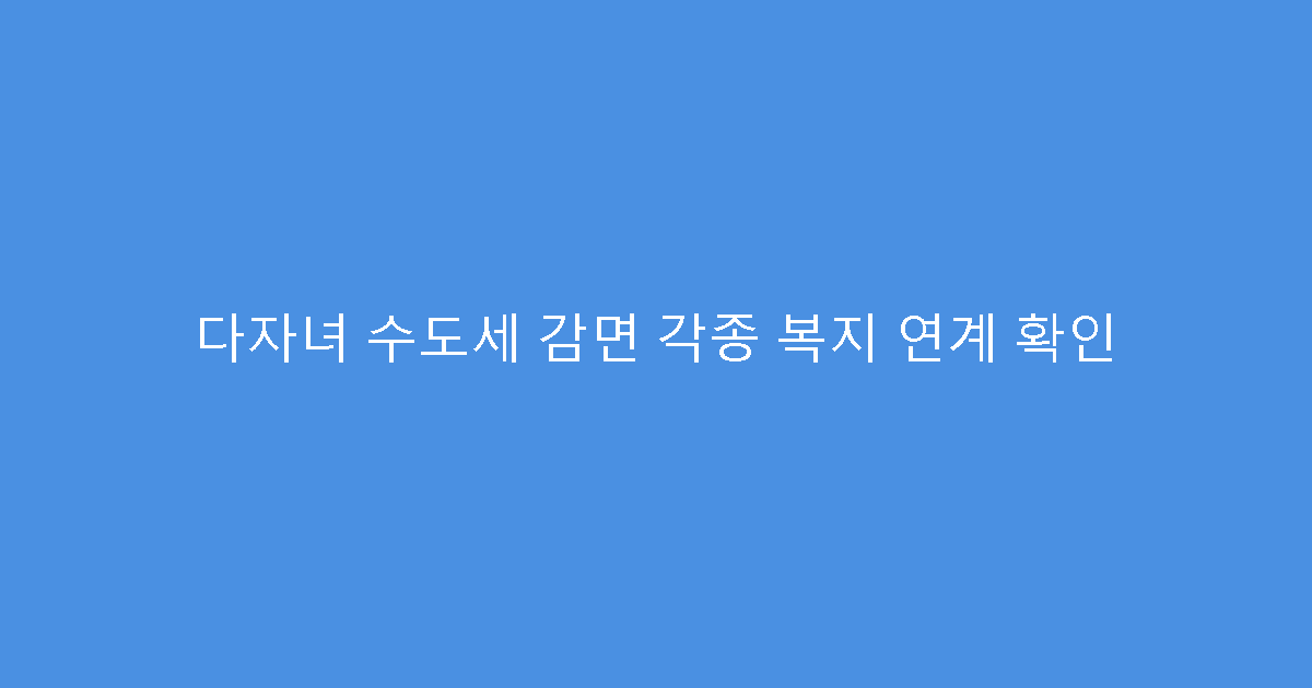 다자녀 수도세 감면 각종 복지 연계 확인