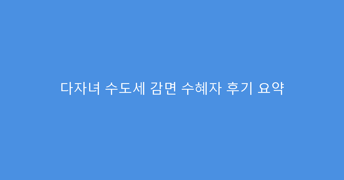 다자녀 수도세 감면 수혜자 후기 요약